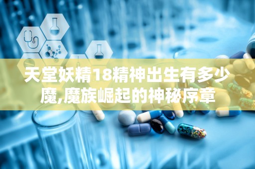 天堂妖精18精神出生有多少魔,魔族崛起的神秘序章