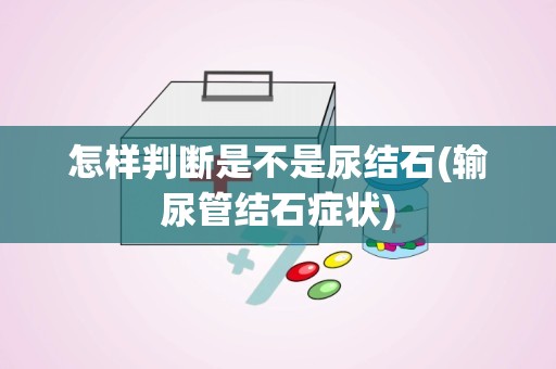 怎样判断是不是尿结石(输尿管结石症状)