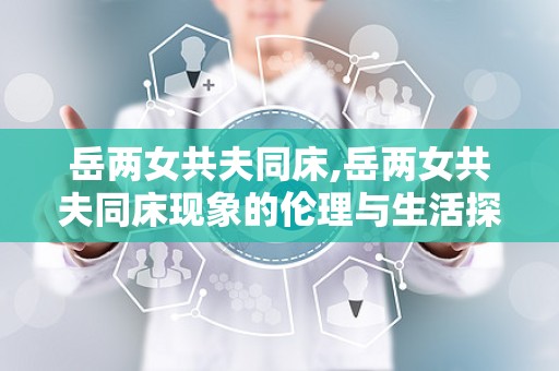 岳两女共夫同床,岳两女共夫同床现象的伦理与生活探讨