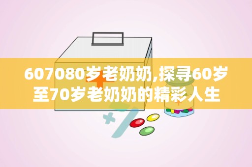 607080岁老奶奶,探寻60岁至70岁老奶奶的精彩人生