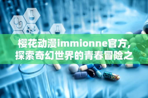 樱花动漫immionne官方,探索奇幻世界的青春冒险之旅