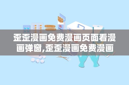 歪歪漫画免费漫画页面看漫画弹窗,歪歪漫画免费漫画页面全新上线