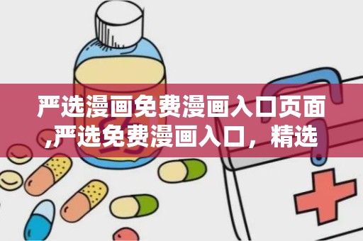 严选漫画免费漫画入口页面,严选免费漫画入口，精选佳作一网打尽