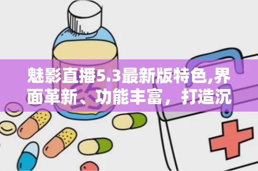 魅影直播5.3最新版特色,界面革新、功能丰富，打造沉浸式直播新体验