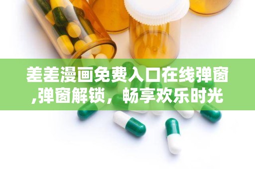 差差漫画免费入口在线弹窗,弹窗解锁，畅享欢乐时光