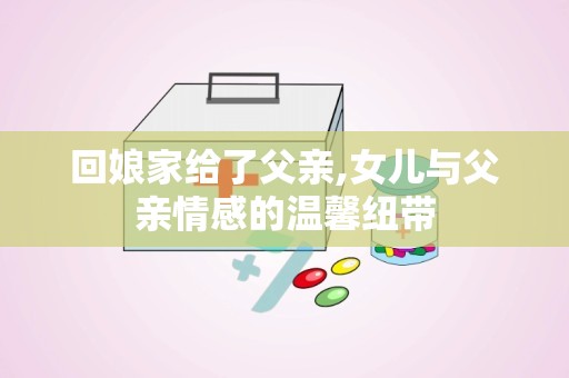回娘家给了父亲,女儿与父亲情感的温馨纽带