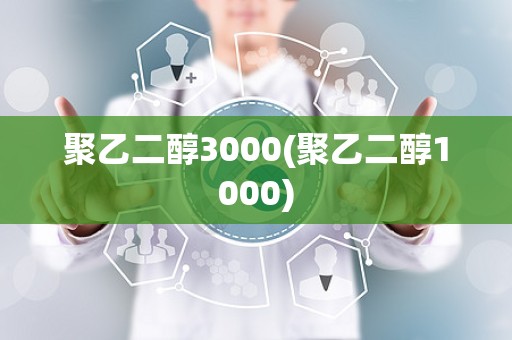 聚乙二醇3000(聚乙二醇1000)