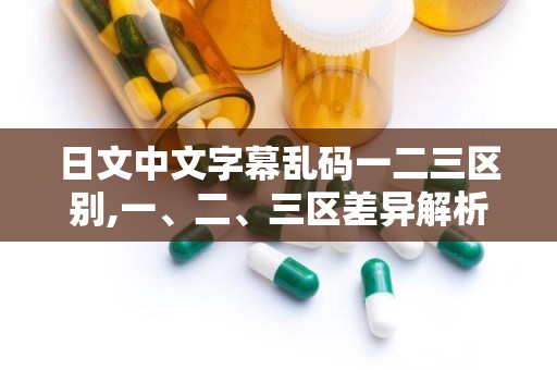 日文中文字幕乱码一二三区别,一、二、三区差异解析