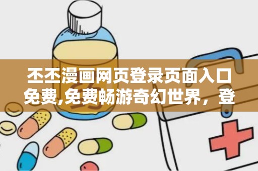 丕丕漫画网页登录页面入口免费,免费畅游奇幻世界，登录入口揭秘