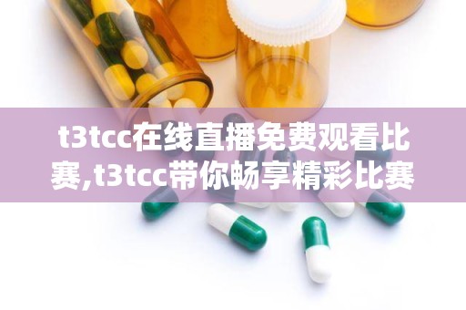 t3tcc在线直播免费观看比赛,t3tcc带你畅享精彩比赛瞬间