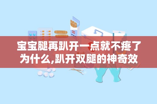 宝宝腿再趴开一点就不疼了为什么,趴开双腿的神奇效果解析