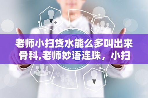 老师小扫货水能么多叫出来骨科,老师妙语连珠，小扫货水引发骨科话题