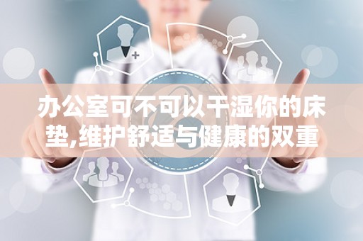 办公室可不可以干湿你的床垫,维护舒适与健康的双重策略