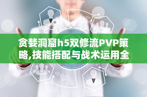 贪婪洞窟h5双修流PVP策略,技能搭配与战术运用全解析