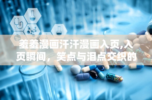 羞羞漫画汗汗漫画入页,入页瞬间，笑点与泪点交织的视觉盛宴