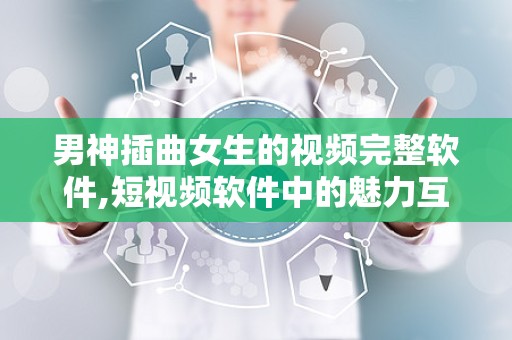男神插曲女生的视频完整软件,短视频软件中的魅力互动与情感故事