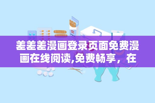 差差差漫画登录页面免费漫画在线阅读,免费畅享，在线阅读的视觉盛宴