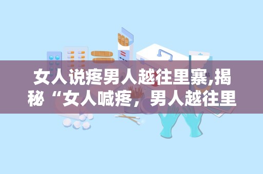 女人说疼男人越往里寨,揭秘“女人喊疼，男人越往里寨”的情感密码