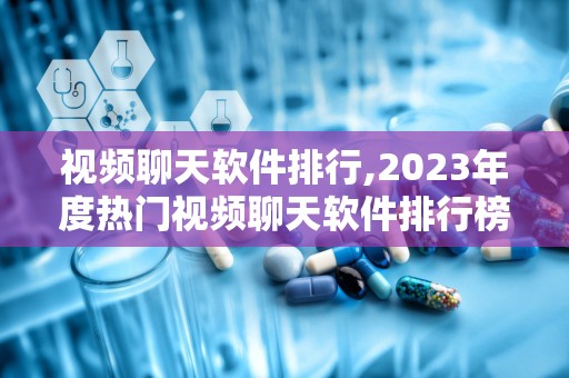 视频聊天软件排行,2023年度热门视频聊天软件排行榜揭晓