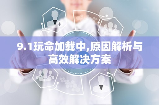9.1玩命加载中,原因解析与高效解决方案