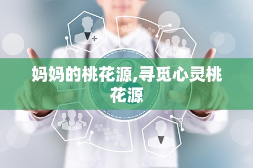 妈妈的桃花源,寻觅心灵桃花源