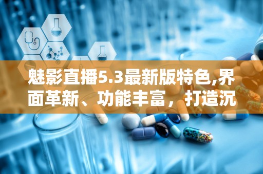 魅影直播5.3最新版特色,界面革新、功能丰富，打造沉浸式直播新体验