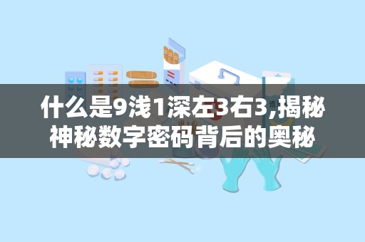 什么是9浅1深左3右3,揭秘神秘数字密码背后的奥秘