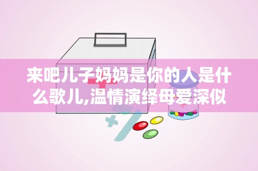来吧儿子妈妈是你的人是什么歌儿,温情演绎母爱深似海