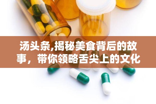 汤头条,揭秘美食背后的故事，带你领略舌尖上的文化魅力