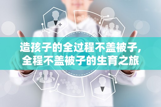 造孩子的全过程不盖被子,全程不盖被子的生育之旅
