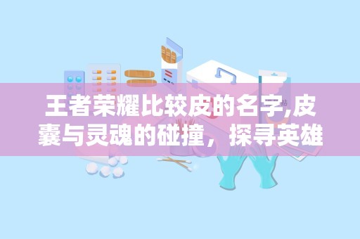 王者荣耀比较皮的名字,皮囊与灵魂的碰撞，探寻英雄皮名的魅力所在