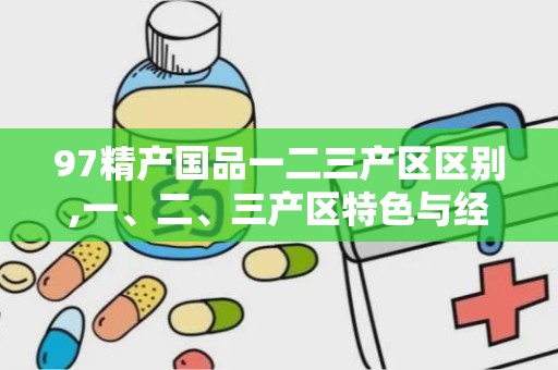 97精产国品一二三产区区别,一、二、三产区特色与经济影响解析