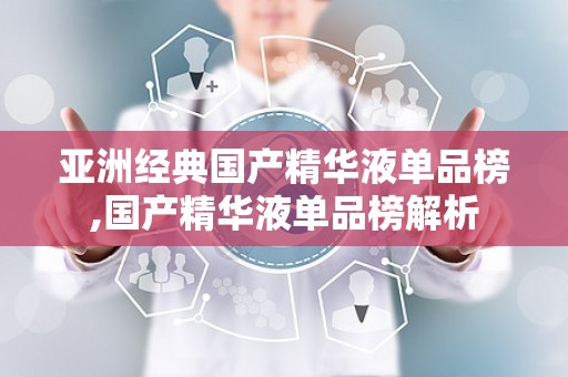 亚洲经典国产精华液单品榜,国产精华液单品榜解析