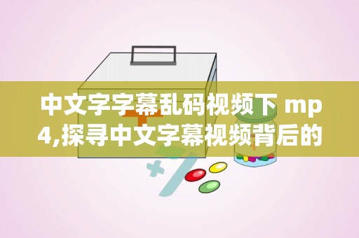 中文字字幕乱码视频下 mp4,探寻中文字幕视频背后的奥秘