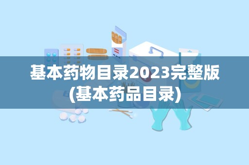 基本药物目录2023完整版(基本药品目录)