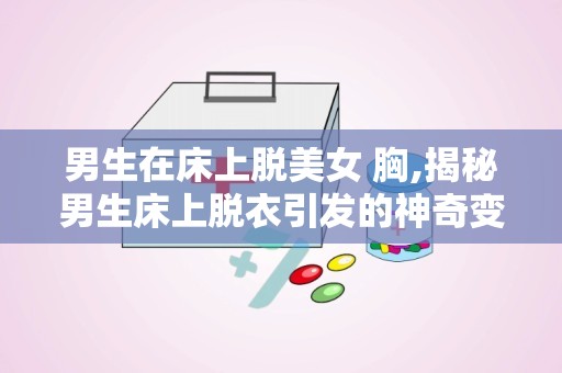 男生在床上脱美女 胸,揭秘男生床上脱衣引发的神奇变化