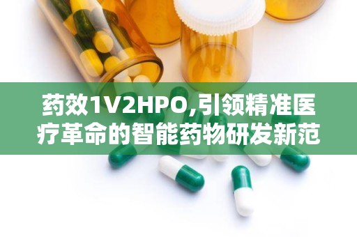 药效1V2HPO,引领精准医疗革命的智能药物研发新范式