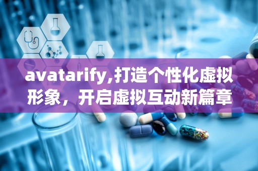 avatarify,打造个性化虚拟形象，开启虚拟互动新篇章