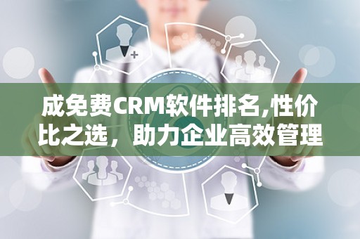 成免费CRM软件排名,性价比之选，助力企业高效管理客户关系