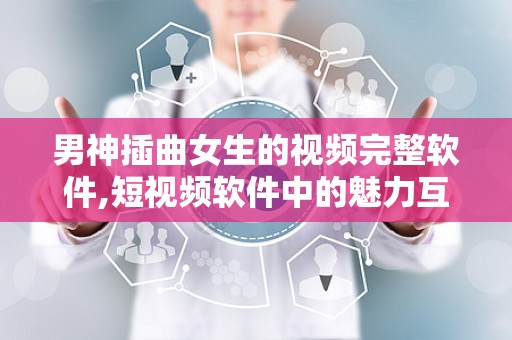 男神插曲女生的视频完整软件,短视频软件中的魅力互动与情感故事