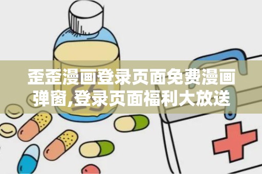 歪歪漫画登录页面免费漫画弹窗,登录页面福利大放送！