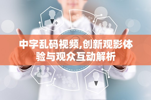 中字乱码视频,创新观影体验与观众互动解析