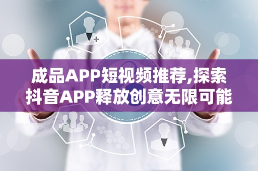 成品APP短视频推荐,探索抖音APP释放创意无限可能