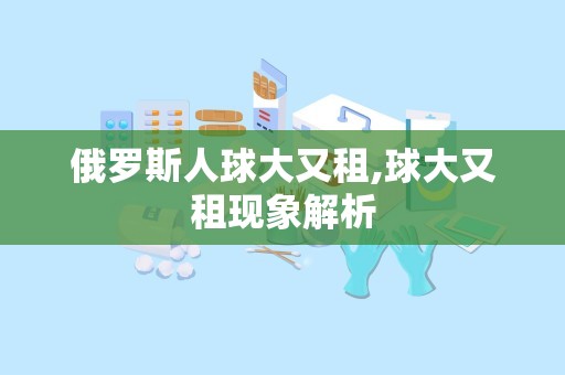 俄罗斯人球大又租,球大又租现象解析
