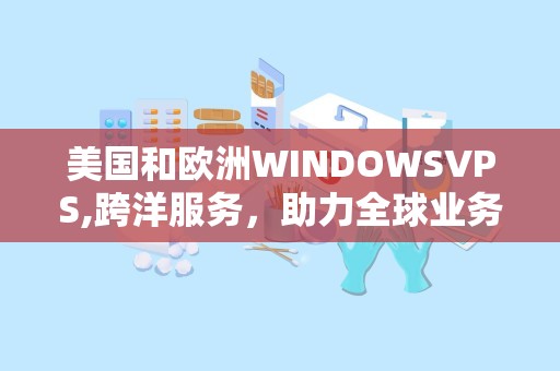 美国和欧洲WINDOWSVPS,跨洋服务，助力全球业务拓展