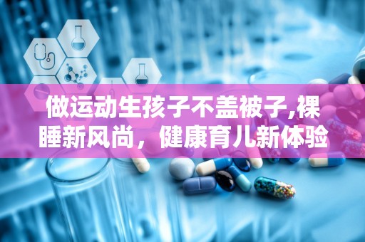 做运动生孩子不盖被子,裸睡新风尚，健康育儿新体验