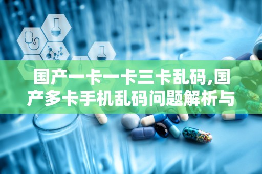 国产一卡一卡三卡乱码,国产多卡手机乱码问题解析与解决攻略