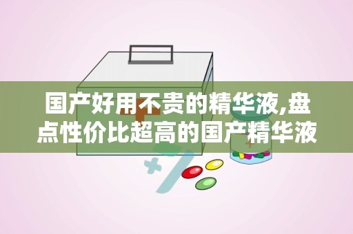 国产好用不贵的精华液,盘点性价比超高的国产精华液精选