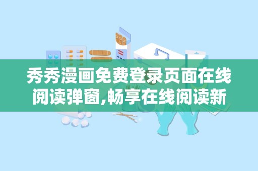秀秀漫画免费登录页面在线阅读弹窗,畅享在线阅读新体验