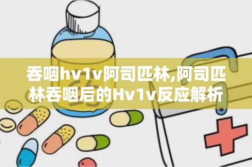 吞咽hv1v阿司匹林,阿司匹林吞咽后的Hv1v反应解析